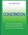 Constipation: How To Treat Constipation: How To Prevent Constipation: Along With Nutrition, Diet, And Exercise For Constipation