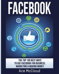 Title: Facebook: The Top 100 Best Ways To Use Facebook For Business, Marketing, & Making Money, Author: Ace McCloud