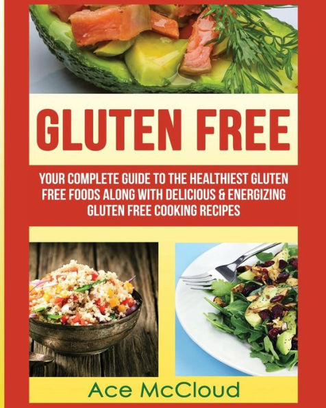 Gluten Free: Your Complete Guide To The Healthiest Free Foods Along With Delicious & Energizing Cooking Recipes