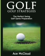 Title: Golf: Golf Strategies: The Perfect Swing: Golf Game Preparation, Author: Ace McCloud