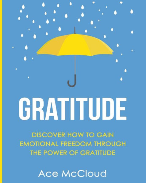 Gratitude: Discover How To Gain Emotional Freedom Through The Power Of Gratitude