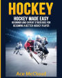 Hockey: Hockey Made Easy: Beginner and Expert Strategies For Becoming A Better Hockey Player