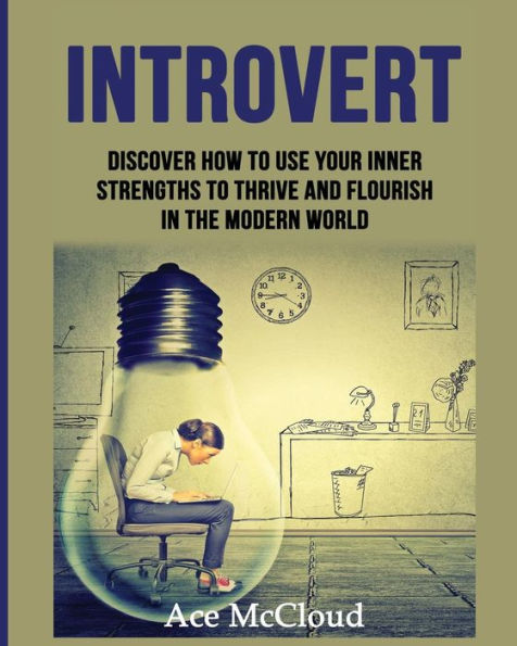 Introvert: Discover How To Use Your Inner Strengths Thrive And Flourish The Modern World