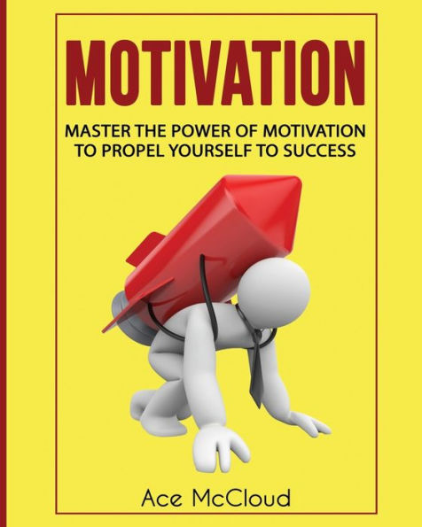 Motivation: Master The Power Of Motivation To Propel Yourself Success