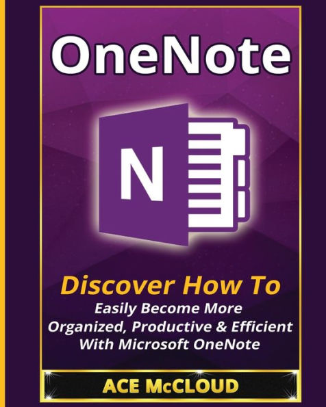 OneNote: Discover How To Easily Become More Organized, Productive & Efficient With Microsoft OneNote