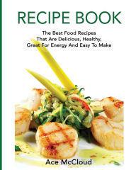 Title: Recipe Book: The Best Food Recipes That Are Delicious, Healthy, Great For Energy And Easy To Make, Author: Ace McCloud