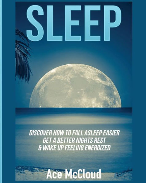 Sleep: Discover How To Fall Asleep Easier, Get A Better Nights Rest & Wake Up Feeling Energized