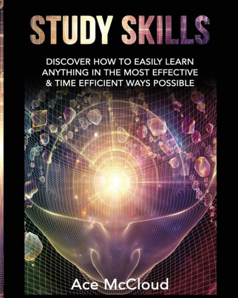 Study Skills: Discover How To Easily Learn Anything In The Most Effective & Time Efficient Ways Possible