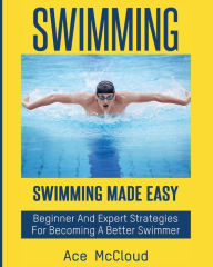 Title: Swimming: Swimming Made Easy: Beginner and Expert Strategies For Becoming A Better Swimmer, Author: Ace McCloud