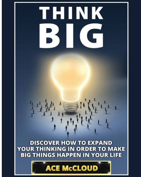 Think Big: Discover How To Expand Your Thinking Order Make Big Things Happen Life