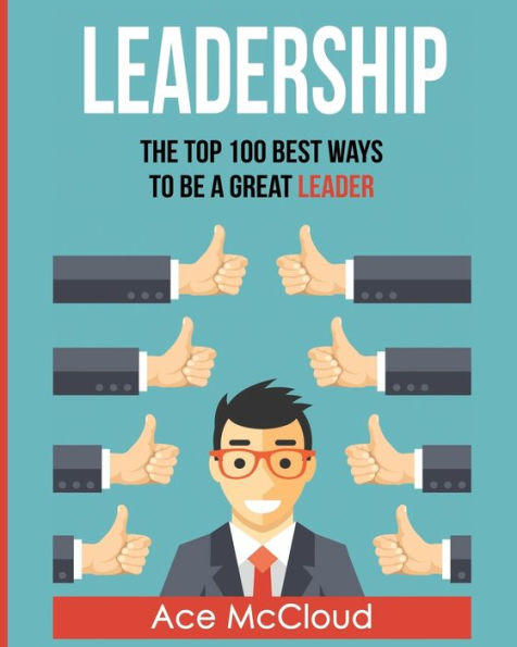 Leadership: The Top 100 Best Ways To Be A Great Leader