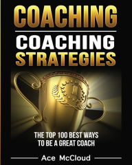 Title: Coaching: Coaching Strategies: The Top 100 Best Ways To Be A Great Coach, Author: Ace McCloud