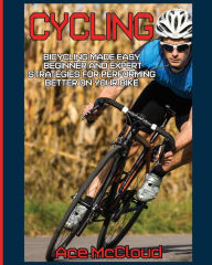 Title: Cycling: Bicycling Made Easy: Beginner and Expert Strategies For Performing Better On Your Bike, Author: Ace McCloud