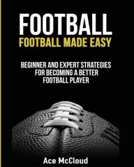 Title: Football: Football Made Easy: Beginner and Expert Strategies For Becoming A Better Football Player, Author: Ace McCloud