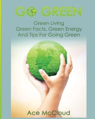 Title: Go Green: Green Living: Green Facts, Green Energy And Tips For Going Green, Author: Ace McCloud