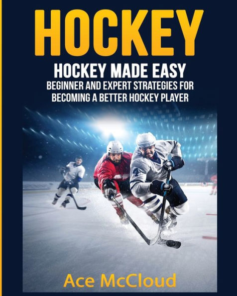 Hockey: Hockey Made Easy: Beginner and Expert Strategies For Becoming A Better Hockey Player