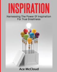 Title: Inspiration: Harnessing The Power Of Inspiration For True Greatness, Author: Ace McCloud