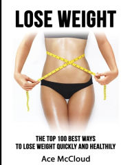 Title: Lose Weight: The Top 100 Best Ways To Lose Weight Quickly and Healthily, Author: Ace McCloud