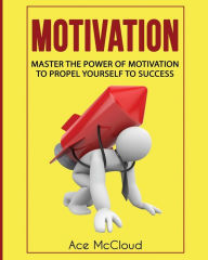 Title: Motivation: Master The Power Of Motivation To Propel Yourself To Success, Author: Ace McCloud