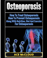 Title: Osteoporosis: How To Treat Osteoporosis: How To Prevent Osteoporosis: Along With Nutrition, Diet And Exercise For Osteoporosis, Author: Ace McCloud