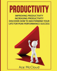 Title: Productivity: Improving Productivity: Increasing Productivity: Discover How To Mastermind Your Life For Peak Performance Success, Author: Ace McCloud