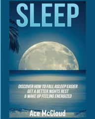 Title: Sleep: Discover How To Fall Asleep Easier, Get A Better Nights Rest & Wake Up Feeling Energized, Author: Ace McCloud