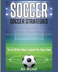 Title: Soccer: Soccer Strategies: The Top 100 Best Ways To Improve Your Soccer Game, Author: Ace McCloud