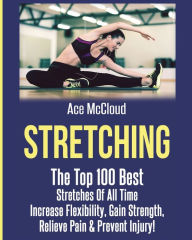 Title: Stretching: The Top 100 Best Stretches Of All Time: Increase Flexibility, Gain Strength, Relieve Pain & Prevent Injury, Author: Ace McCloud