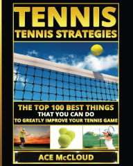 Title: Tennis: Tennis Strategies: The Top 100 Best Things That You Can Do To Greatly Improve Your Tennis Game, Author: Ace McCloud