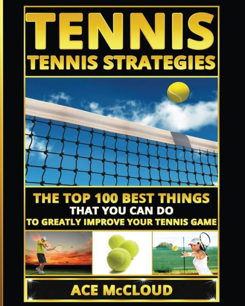 Tennis: Tennis Strategies: The Top 100 Best Things That You Can Do To Greatly Improve Your Tennis Game