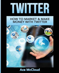 Title: Twitter: How To Market & Make Money With Twitter, Author: Ace McCloud