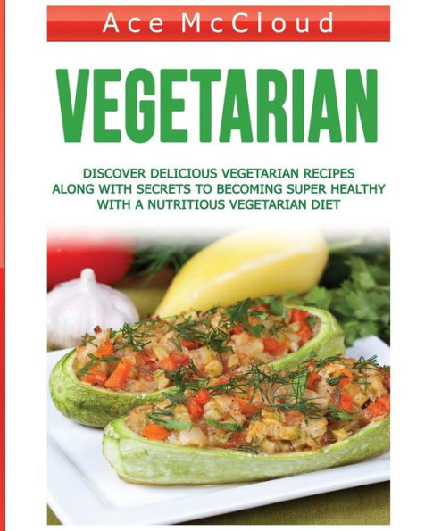 Vegetarian: Discover Delicious Vegetarian Recipes Along With Secrets To Becoming Super Healthy A Nutritious Diet