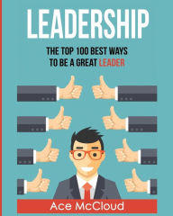 Title: Leadership: The Top 100 Best Ways To Be A Great Leader, Author: Ace McCloud