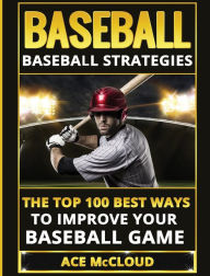 Title: Baseball: Baseball Strategies: The Top 100 Best Ways To Improve Your Baseball Game, Author: Ace McCloud