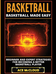 Title: Basketball: Basketball Made Easy: Beginner and Expert Strategies For Becoming A Better Basketball Player, Author: Ace McCloud