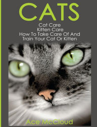 Title: Cats: Cat Care: Kitten Care: How To Take Care Of And Train Your Cat Or Kitten, Author: Ace McCloud