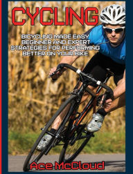 Title: Cycling: Bicycling Made Easy: Beginner and Expert Strategies For Performing Better On Your Bike, Author: Ace McCloud