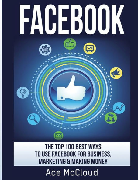 Facebook: The Top 100 Best Ways To Use Facebook For Business, Marketing, & Making Money