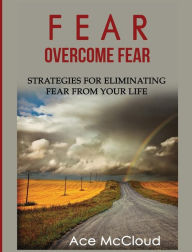 Title: Fear: Overcome Fear: Strategies For Eliminating Fear From Your Life, Author: Ace McCloud