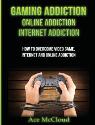 Title: Gaming Addiction: Online Addiction: Internet Addiction: How To Overcome Video Game, Internet, And Online Addiction, Author: Ace McCloud