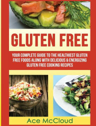 Title: Gluten Free: Your Complete Guide To The Healthiest Gluten Free Foods Along With Delicious & Energizing Gluten Free Cooking Recipes, Author: Ace McCloud