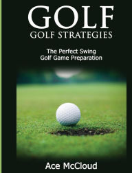 Title: Golf: Golf Strategies: The Perfect Swing: Golf Game Preparation, Author: Ace McCloud