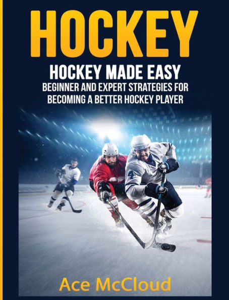 Hockey: Hockey Made Easy: Beginner and Expert Strategies For Becoming A Better Hockey Player