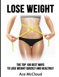 Title: Lose Weight: The Top 100 Best Ways To Lose Weight Quickly and Healthily, Author: Ace McCloud