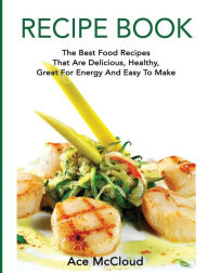 Title: Recipe Book: The Best Food Recipes That Are Delicious, Healthy, Great For Energy And Easy To Make, Author: Ace McCloud