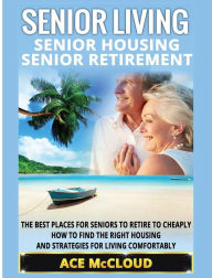 Title: Senior Living: Senior Housing: Senior Retirement: The Best Places For Seniors To Retire To Cheaply, How To Find The Right Housing And Strategies For Living Comfortably, Author: Ace McCloud