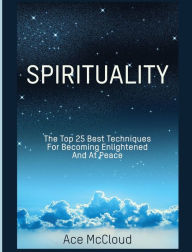 Title: Spirituality: The Top 25 Best Techniques For Becoming Enlightened And At Peace, Author: Ace McCloud