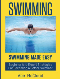 Title: Swimming: Swimming Made Easy: Beginner and Expert Strategies For Becoming A Better Swimmer, Author: Ace McCloud