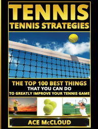 Title: Tennis: Tennis Strategies: The Top 100 Best Things That You Can Do To Greatly Improve Your Tennis Game, Author: Ace McCloud