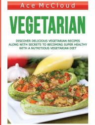 Title: Vegetarian: Discover Delicious Vegetarian Recipes Along With Secrets To Becoming Super Healthy With A Nutritious Vegetarian Diet, Author: Ace McCloud